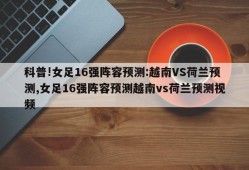 科普!女足16强阵容预测:越南VS荷兰预测,女足16强阵容预测越南vs荷兰预测视频