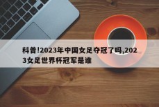 科普!2023年中国女足夺冠了吗,2023女足世界杯冠军是谁