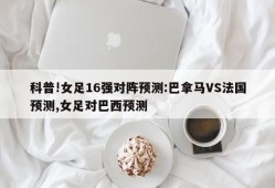 科普!女足16强对阵预测:巴拿马VS法国预测,女足对巴西预测