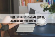 科普!2022-2023nba最佳阵容,2021nba最佳阵容分别