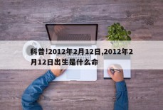 科普!2012年2月12日,2012年2月12日出生是什么命