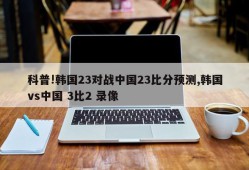 科普!韩国23对战中国23比分预测,韩国vs中国 3比2 录像