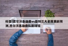 科普!密尔沃基雄鹿vs亚特兰大老鹰赛前预测,密尔沃基雄鹿队新球馆