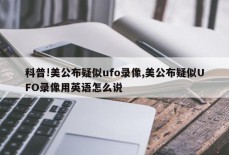 科普!美公布疑似ufo录像,美公布疑似UFO录像用英语怎么说