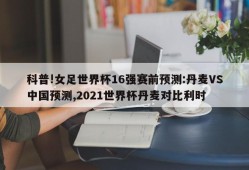 科普!女足世界杯16强赛前预测:丹麦VS中国预测,2021世界杯丹麦对比利时