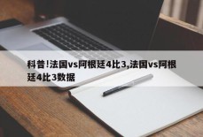 科普!法国vs阿根廷4比3,法国vs阿根廷4比3数据