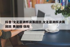 科普!女足亚洲杯决赛回放,女足亚洲杯决赛回放 黄健翔 徐阳