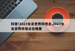 科普!2023女足世界杯地点,2023女足世界杯地点在哪里