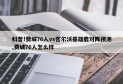 科普!费城76人vs密尔沃基雄鹿对阵预测,费城76人怎么样