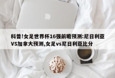 科普!女足世界杯16强前瞻预测:尼日利亚VS加拿大预测,女足vs尼日利亚比分