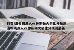 科普!洛杉矶湖人vs休斯顿火箭比分预测,洛杉矶湖人vs休斯顿火箭比分预测最新