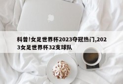 科普!女足世界杯2023夺冠热门,2023女足世界杯32支球队