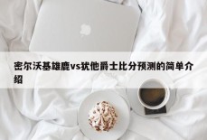 密尔沃基雄鹿vs犹他爵士比分预测的简单介绍