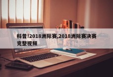 科普!2018洲际赛,2018洲际赛决赛完整视频