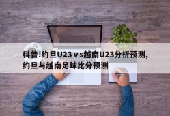 科普!约旦U23ⅴs越南U23分析预测,约旦与越南足球比分预测