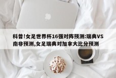 科普!女足世界杯16强对阵预测:瑞典VS南非预测,女足瑞典对加拿大比分预测