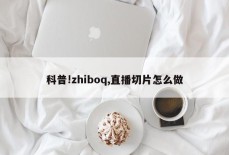 科普!zhiboq,直播切片怎么做