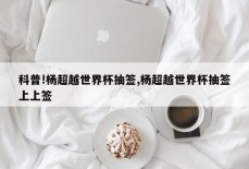 科普!杨超越世界杯抽签,杨超越世界杯抽签上上签