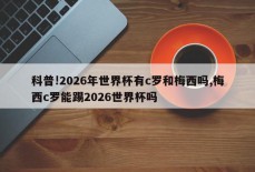 科普!2026年世界杯有c罗和梅西吗,梅西c罗能踢2026世界杯吗