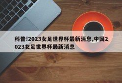 科普!2023女足世界杯最新消息,中国2023女足世界杯最新消息