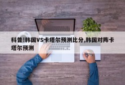 科普!韩国VS卡塔尔预测比分,韩国对阵卡塔尔预测