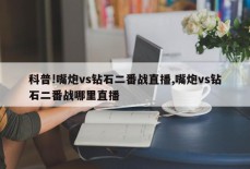 科普!嘴炮vs钻石二番战直播,嘴炮vs钻石二番战哪里直播