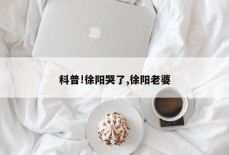 科普!徐阳哭了,徐阳老婆