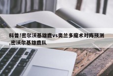 科普!密尔沃基雄鹿vs奥兰多魔术对阵预测,密沃尔基雄鹿队