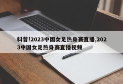 科普!2023中国女足热身赛直播,2023中国女足热身赛直播视频