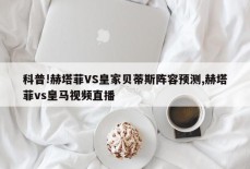 科普!赫塔菲VS皇家贝蒂斯阵容预测,赫塔菲vs皇马视频直播