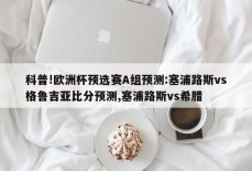 科普!欧洲杯预选赛A组预测:塞浦路斯vs格鲁吉亚比分预测,塞浦路斯vs希腊