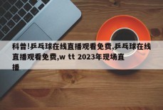 科普!乒乓球在线直播观看免费,乒乓球在线直播观看免费,w tt 2023年现场直播