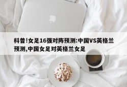 科普!女足16强对阵预测:中国VS英格兰预测,中国女足对英格兰女足