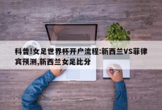 科普!女足世界杯开户流程:新西兰VS菲律宾预测,新西兰女足比分