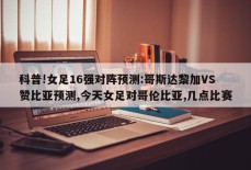 科普!女足16强对阵预测:哥斯达黎加VS赞比亚预测,今天女足对哥伦比亚,几点比赛