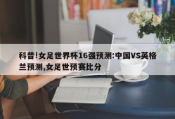 科普!女足世界杯16强预测:中国VS英格兰预测,女足世预赛比分