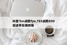 科普!tes战胜fpx,TES战胜EDG挺进季后赛四强