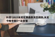 科普!2023女足比赛最新消息回放,女足今晚中央5一台直播