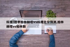 科普!德甲柏林赫塔VS科隆比分预测,柏林赫塔vs柏林联