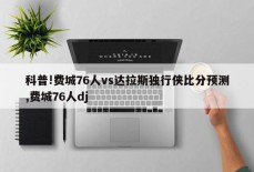 科普!费城76人vs达拉斯独行侠比分预测,费城76人dj