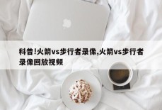 科普!火箭vs步行者录像,火箭vs步行者录像回放视频