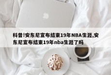 科普!安东尼宣布结束19年NBA生涯,安东尼宣布结束19年nba生涯了吗