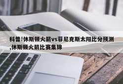 科普!休斯顿火箭vs菲尼克斯太阳比分预测,休斯顿火箭比赛集锦