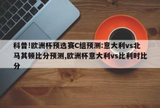 科普!欧洲杯预选赛C组预测:意大利vs北马其顿比分预测,欧洲杯意大利vs比利时比分