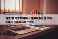 科普!新奥尔良鹈鹕vs丹佛掘金比分预测,新奥尔良鹈鹕与勇士比分