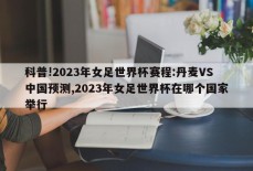 科普!2023年女足世界杯赛程:丹麦VS中国预测,2023年女足世界杯在哪个国家举行