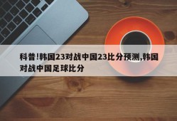 科普!韩国23对战中国23比分预测,韩国对战中国足球比分