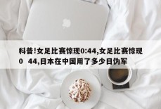 科普!女足比赛惊现0:44,女足比赛惊现0  44,日本在中国用了多少日伪军