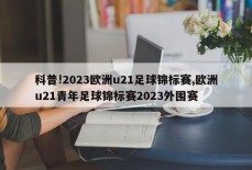 科普!2023欧洲u21足球锦标赛,欧洲u21青年足球锦标赛2023外围赛