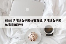 科普!乒乓球女子团体赛直播,乒乓球女子团体赛直播视频